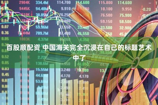 百股顺配资 中国海关完全沉浸在自己的标题艺术中了