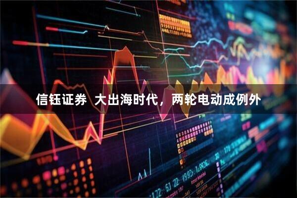 信钰证券  大出海时代，两轮电动成例外
