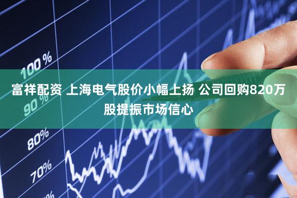 富祥配资 上海电气股价小幅上扬 公司回购820万股提振市场信心