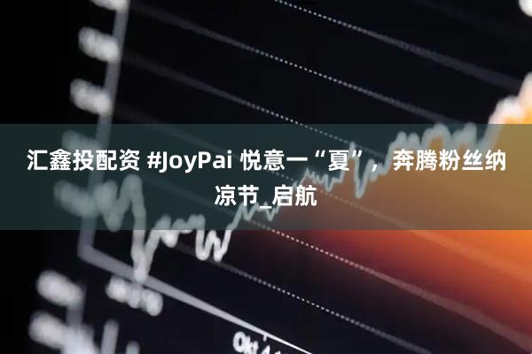 汇鑫投配资 #JoyPai 悦意一“夏”，奔腾粉丝纳凉节_启航