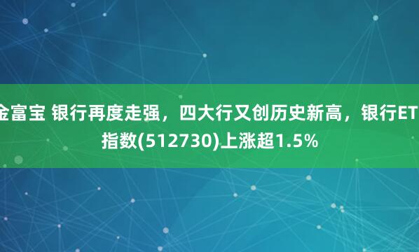 金富宝 银行再度走强，四大行又创历史新高，银行ETF指数(512730)上涨超1.5%