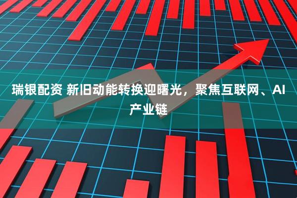瑞银配资 新旧动能转换迎曙光，聚焦互联网、AI产业链