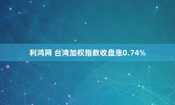 利鸿网 台湾加权指数收盘涨0.74%