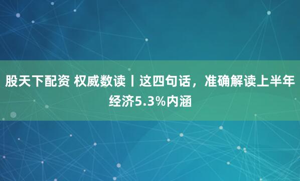 股天下配资 权威数读丨这四句话，准确解读上半年经济5.3%内涵