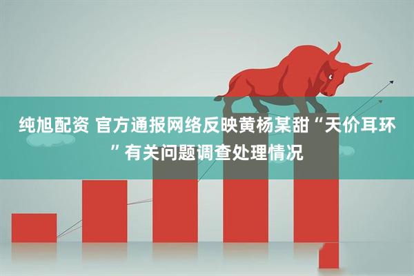 纯旭配资 官方通报网络反映黄杨某甜“天价耳环”有关问题调查处理情况