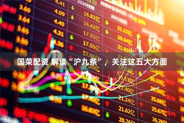 国荣配资 解读“沪九条”，关注这五大方面