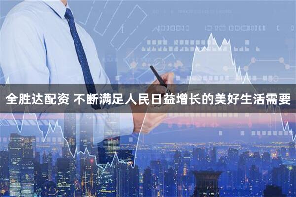 全胜达配资 不断满足人民日益增长的美好生活需要