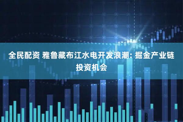 全民配资 雅鲁藏布江水电开发浪潮: 掘金产业链投资机会