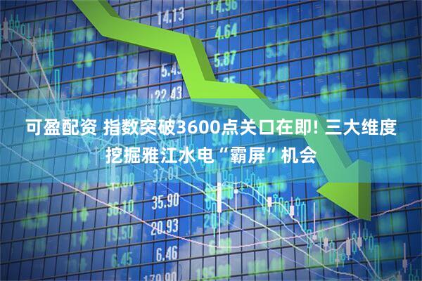 可盈配资 指数突破3600点关口在即! 三大维度挖掘雅江水电“霸屏”机会
