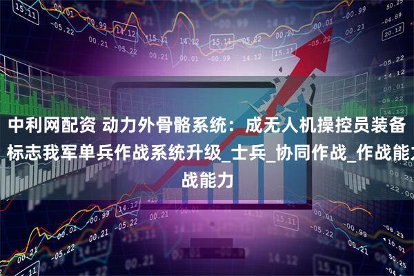 中利网配资 动力外骨骼系统：成无人机操控员装备，标志我军单兵作战系统升级_士兵_协同作战_作战能力