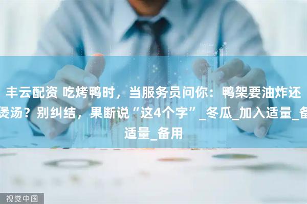 丰云配资 吃烤鸭时，当服务员问你：鸭架要油炸还是煲汤？别纠结，果断说“这4个字”_冬瓜_加入适量_备用