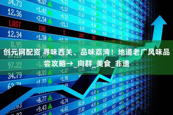 创元网配资 寻味西关、品味荔湾！地道老广风味品尝攻略→_向群_美食_非遗
