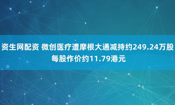 资生网配资 微创医疗遭摩根大通减持约249.24万股 每股作价约11.79港元