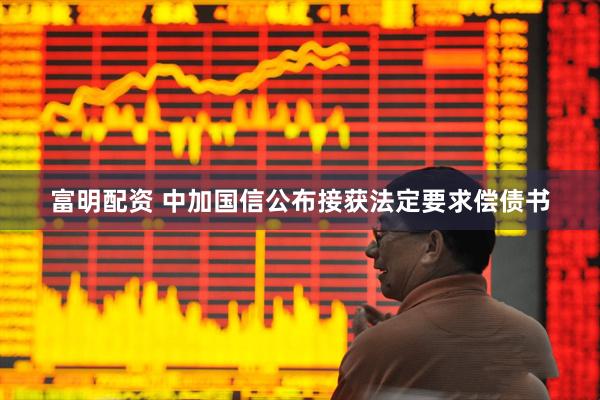 富明配资 中加国信公布接获法定要求偿债书
