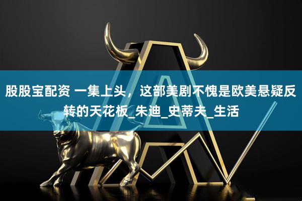 股股宝配资 一集上头，这部美剧不愧是欧美悬疑反转的天花板_朱迪_史蒂夫_生活