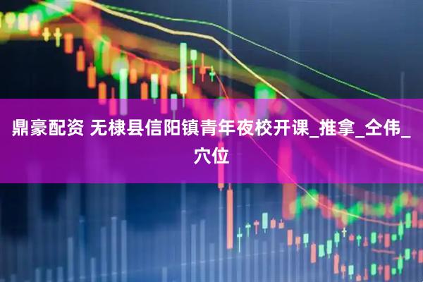 鼎豪配资 无棣县信阳镇青年夜校开课_推拿_仝伟_穴位