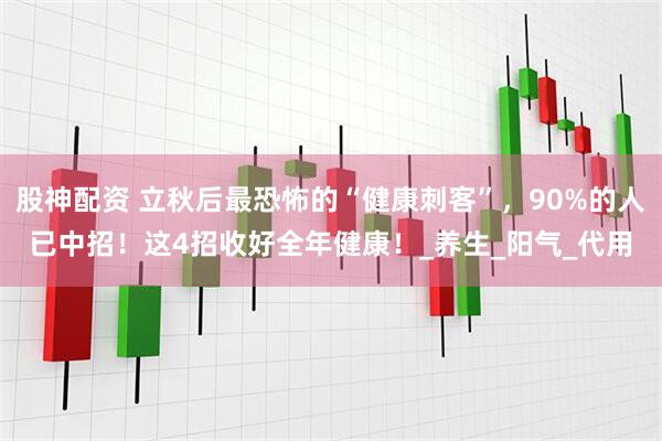 股神配资 立秋后最恐怖的“健康刺客”，90%的人已中招！这4招收好全年健康！_养生_阳气_代用