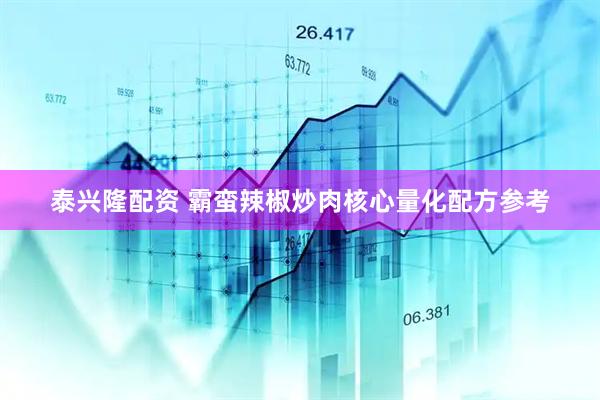 泰兴隆配资 霸蛮辣椒炒肉核心量化配方参考