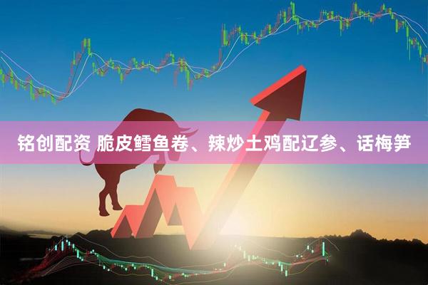 铭创配资 脆皮鳕鱼卷、辣炒土鸡配辽参、话梅笋