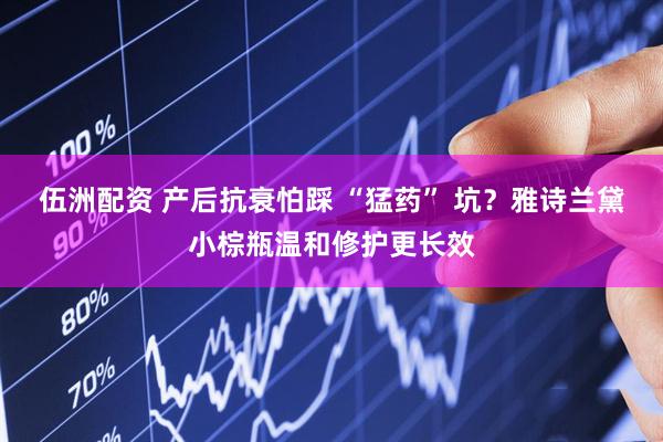 伍洲配资 产后抗衰怕踩 “猛药” 坑？雅诗兰黛小棕瓶温和修护更长效