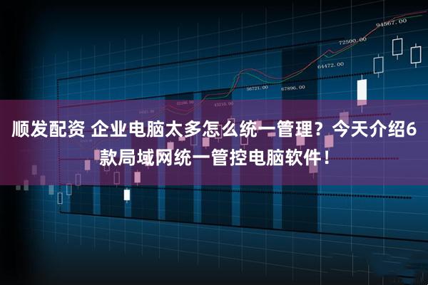 顺发配资 企业电脑太多怎么统一管理?今天介绍6款局域网统一管控电脑软件!