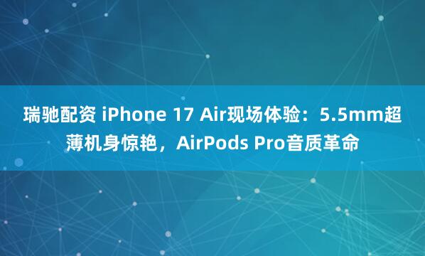 瑞驰配资 iPhone 17 Air现场体验:5.5mm超薄机身惊艳,AirPods Pro音质革命