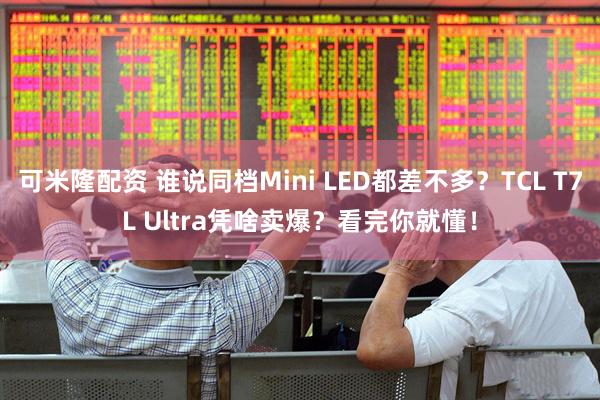 可米隆配资 谁说同档Mini LED都差不多?TCL T7L Ultra凭啥卖爆?看完你就懂!