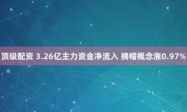 顶级配资 3.26亿主力资金净流入 摘帽概念涨0.97%