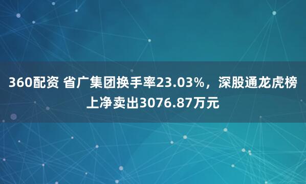 360配资 省广集团换手率23.03%,深股通龙虎榜上净卖出3076.87万元