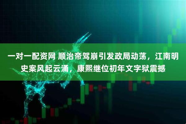 一对一配资网 顺治帝驾崩引发政局动荡，江南明史案风起云涌，康熙继位初年文字狱震撼