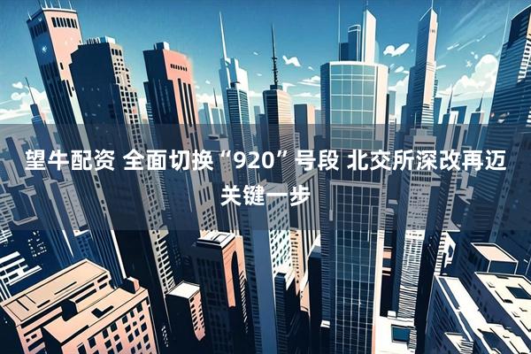 望牛配资 全面切换“920”号段 北交所深改再迈关键一步