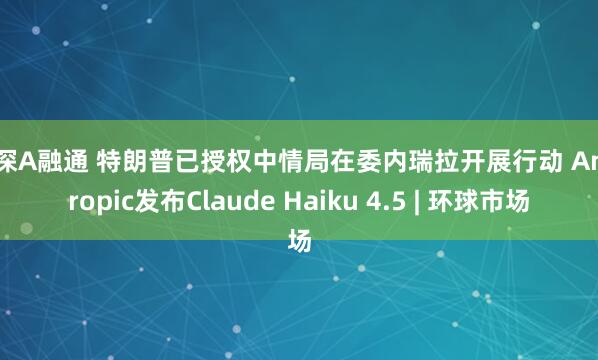 沪深A融通 特朗普已授权中情局在委内瑞拉开展行动 Anthropic发布Claude Haiku 4.5 | 环球市场