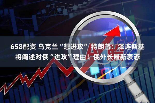 658配资 乌克兰“想进攻” 特朗普:泽连斯基将阐述对俄“进攻”理由!俄外长最新表态
