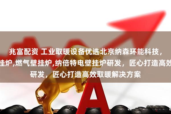 兆富配资 工业取暖设备优选北京纳森环能科技，专注全预混壁挂炉,燃气壁挂炉,纳倍特电壁挂炉研发，匠心打造高效取暖解决方案