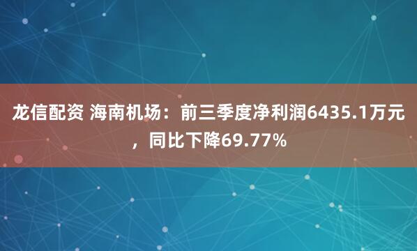 龙信配资 海南机场:前三季度净利润6435.1万元,同比下降69.77%