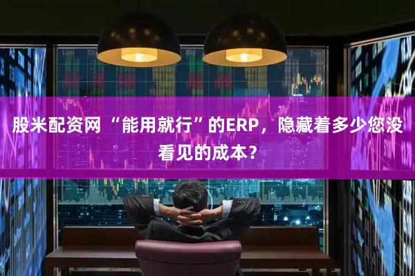 股米配资网 “能用就行”的ERP，隐藏着多少您没看见的成本？