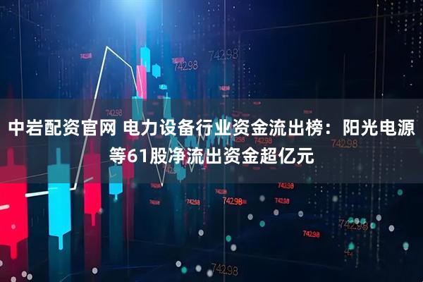 中岩配资官网 电力设备行业资金流出榜：阳光电源等61股净流出资金超亿元