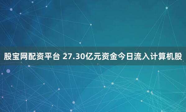 股宝网配资平台 27.30亿元资金今日流入计算机股