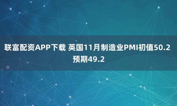 联富配资APP下载 英国11月制造业PMI初值50.2 预期49.2