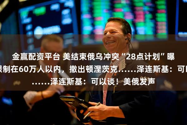 金赢配资平台 美结束俄乌冲突“28点计划”曝光：乌军规模限制在60万人以内，撤出顿涅茨克……泽连斯基：可以谈！美俄发声