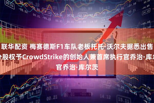 联华配资 梅赛德斯F1车队老板托托·沃尔夫据悉出售部分股权予CrowdStrike的创始人兼首席执行官乔治·库尔茨