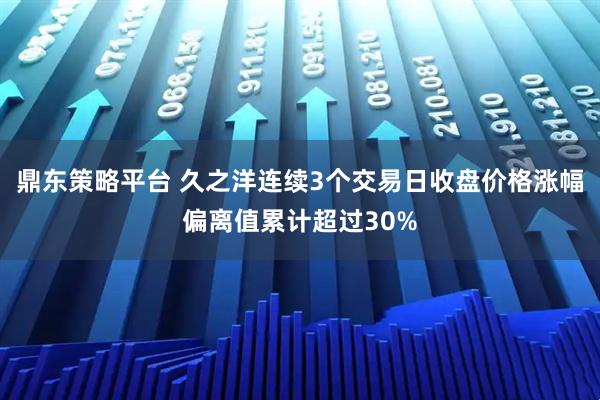 鼎东策略平台 久之洋连续3个交易日收盘价格涨幅偏离值累计超过30%