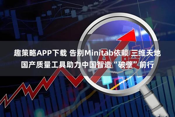 趣策略APP下载 告别Minitab依赖 三维天地国产质量工具助力中国智造“破壁”前行