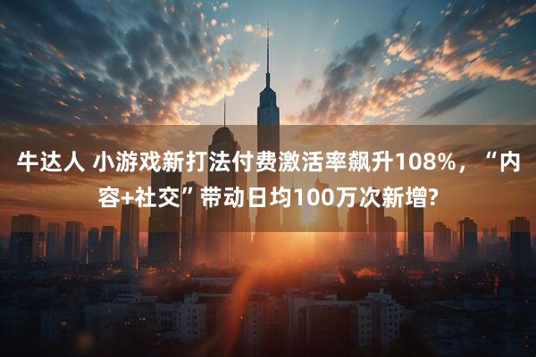 牛达人 小游戏新打法付费激活率飙升108%,“内容+社交”带动日均100万次新增?