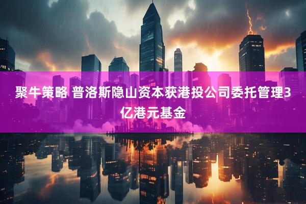 聚牛策略 普洛斯隐山资本获港投公司委托管理3亿港元基金