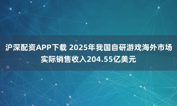 沪深配资APP下载 2025年我国自研游戏海外市场实际销售收入204.55亿美元