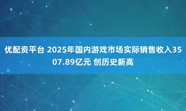 优配资平台 2025年国内游戏市场实际销售收入3507.89亿元 创历史新高
