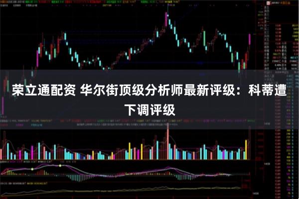 荣立通配资 华尔街顶级分析师最新评级:科蒂遭下调评级