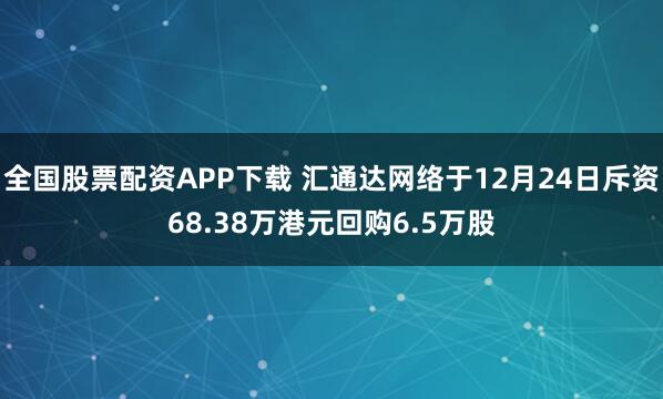 全国股票配资APP下载 汇通达网络于12月24日斥资68.38万港元回购6.5万股