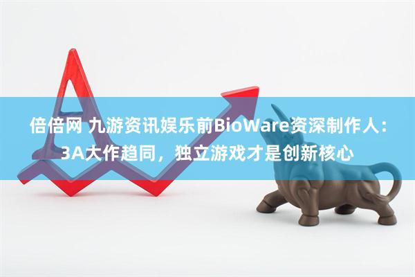 倍倍网 九游资讯娱乐前BioWare资深制作人：3A大作趋同，独立游戏才是创新核心